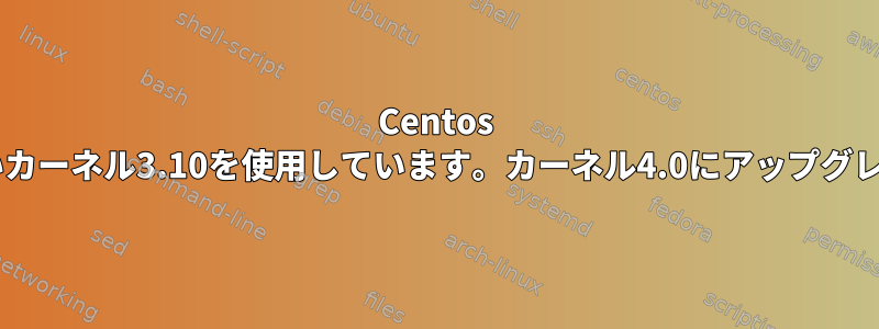 Centos 7.1はまだ古いカーネル3.10を使用しています。カーネル4.0にアップグレードする方法