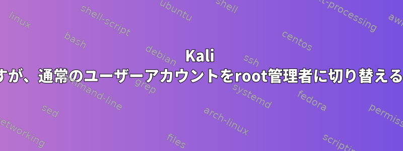 Kali Linuxを使用していますが、通常のユーザーアカウントをroot管理者に切り替える方法を知りたいです。