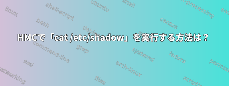 HMCで「cat /etc/shadow」を実行する方法は？