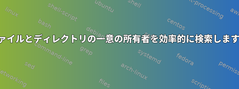 ファイルとディレクトリの一意の所有者を効率的に検索します。