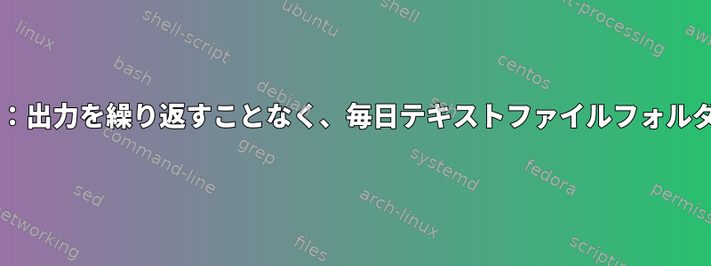 Bashスクリプト：出力を繰り返すことなく、毎日テキストファイルフォルダを解析します。