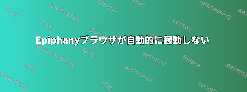 Epiphanyブラウザが自動的に起動しない