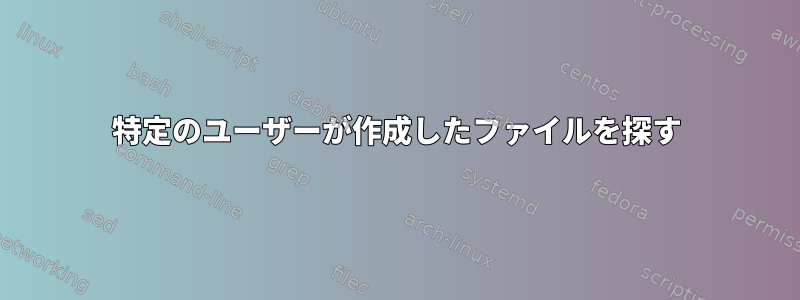 特定のユーザーが作成したファイルを探す