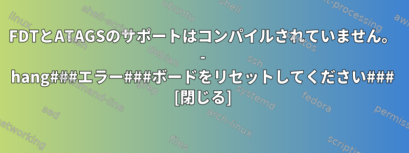 FDTとATAGSのサポートはコンパイルされていません。 - hang###エラー###ボードをリセットしてください### [閉じる]