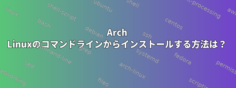 Arch Linuxのコマンドラインからインストールする方法は？