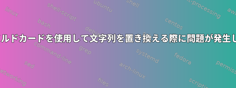 sed：ワイルドカードを使用して文字列を置き換える際に問題が発生しました。