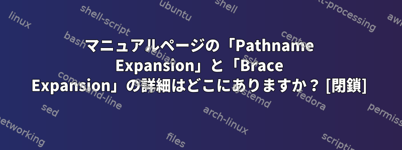 マニュアルページの「Pathname Expansion」と「Brace Expansion」の詳細はどこにありますか？ [閉鎖]