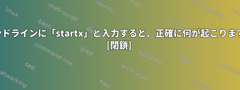 コマンドラインに「startx」と入力すると、正確に何が起こりますか？ [閉鎖]