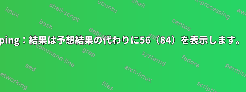 ping：結果は予想結果の代わりに56（84）を表示します。