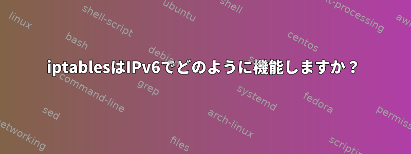 iptablesはIPv6でどのように機能しますか？