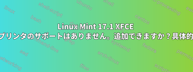 Linux Mint 17.1 XFCE にはプリインストールされたプリンタのサポートはありません。追加できますか？具体的にどのように追加しますか？