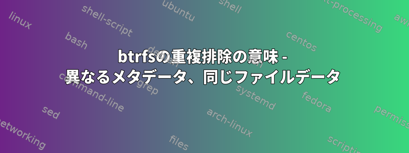 btrfsの重複排除の意味 - 異なるメタデータ、同じファイルデータ