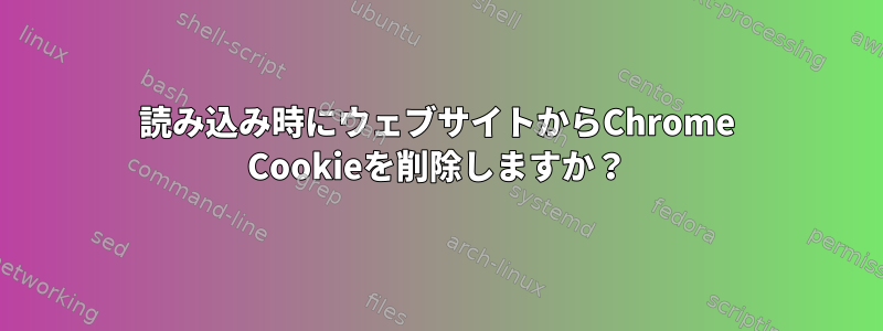 読み込み時にウェブサイトからChrome Cookieを削除しますか？