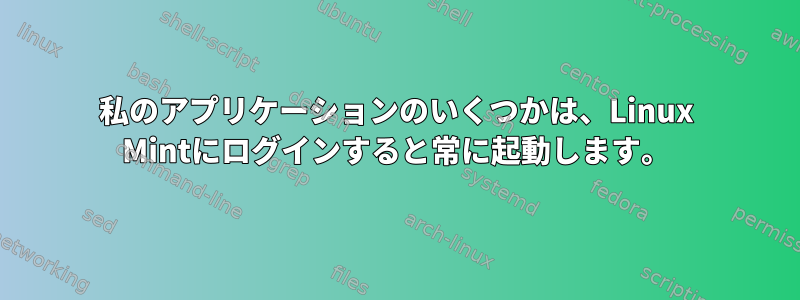 私のアプリケーションのいくつかは、Linux Mintにログインすると常に起動します。