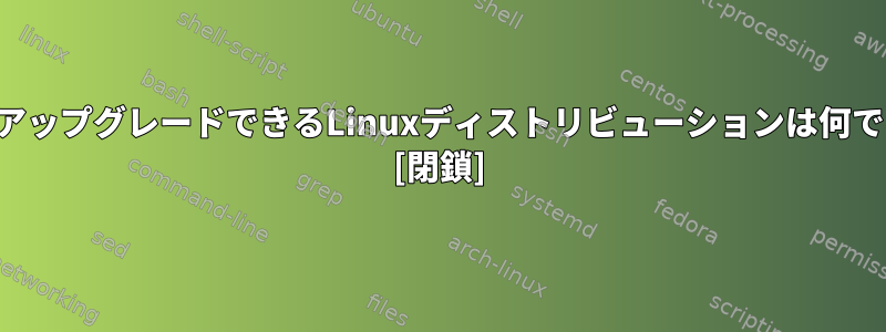 簡単にアップグレードできるLinuxディストリビューションは何ですか？ [閉鎖]