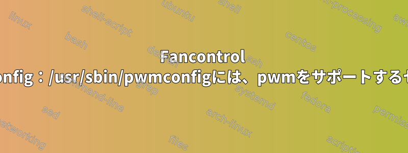 Fancontrol HPノートブック/usr/sbin/pwmconfig：/usr/sbin/pwmconfigには、pwmをサポートするセンサーモジュールはありません。