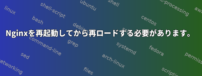 Nginxを再起動してから再ロードする必要があります。