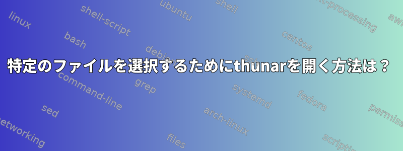 特定のファイルを選択するためにthunarを開く方法は？