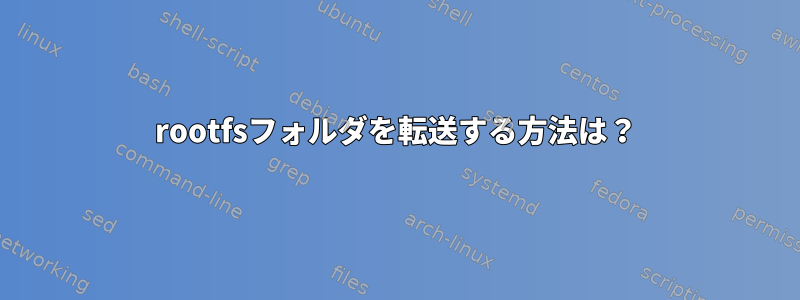 rootfsフォルダを転送する方法は？