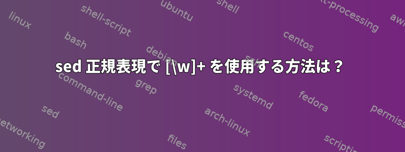 sed 正規表現で [\w]+ を使用する方法は？