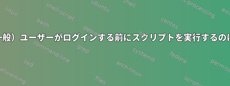 /etc/rc.localは、（一般）ユーザーがログインする前にスクリプトを実行するのに最適な場所ですか？