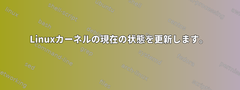 Linuxカーネルの現在の状態を更新します。