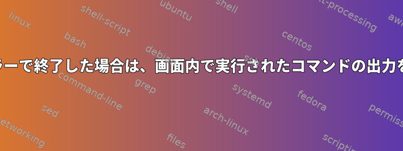 コマンドがエラーで終了した場合は、画面内で実行されたコマンドの出力を表示します。