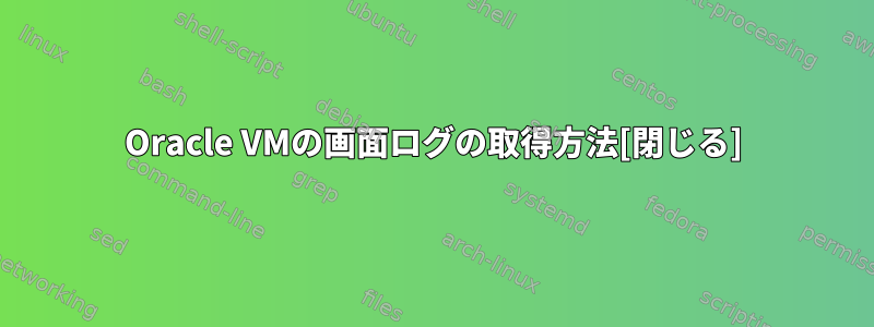 Oracle VMの画面ログの取得方法[閉じる]