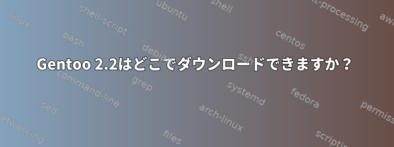 Gentoo 2.2はどこでダウンロードできますか？