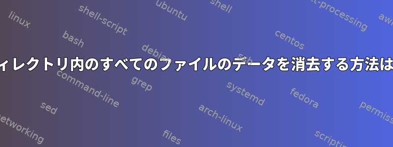 ディレクトリ内のすべてのファイルのデータを消去する方法は？