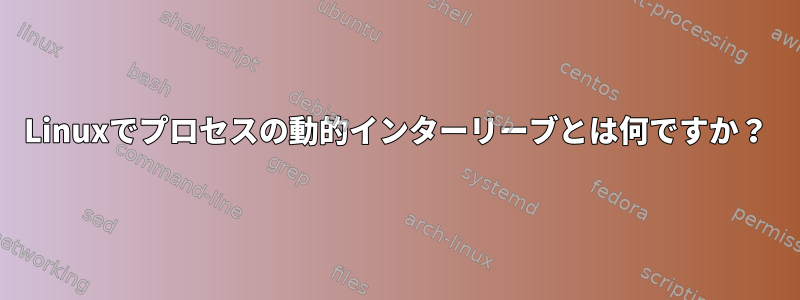 Linuxでプロセスの動的インターリーブとは何ですか？