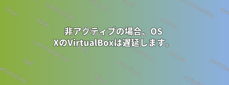 非アクティブの場合、OS XのVirtualBoxは遅延します。