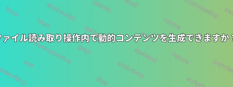 ファイル読み取り操作内で動的コンテンツを生成できますか？