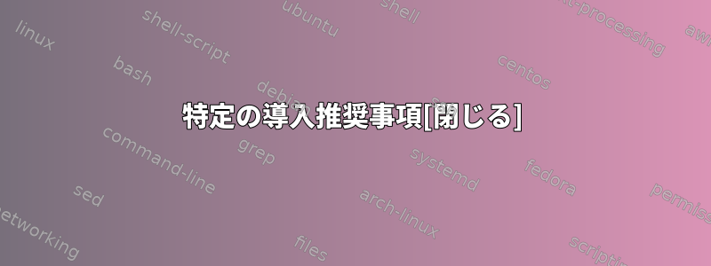 特定の導入推奨事項[閉じる]