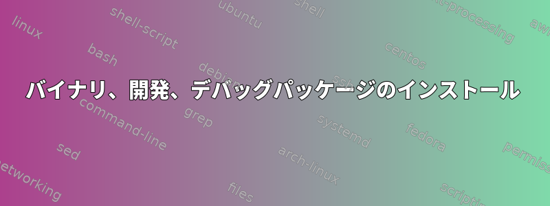 バイナリ、開発、デバッグパッケージのインストール