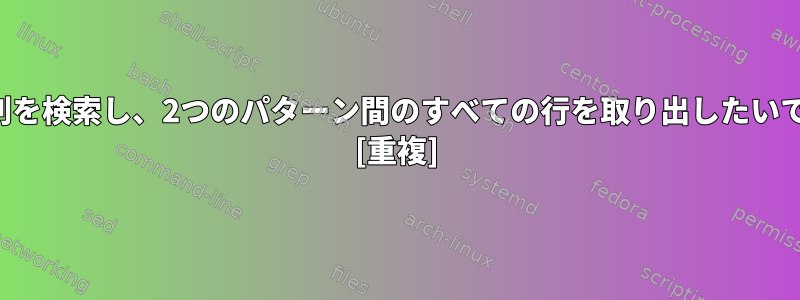 文字列を検索し、2つのパターン間のすべての行を取り出したいです。 [重複]