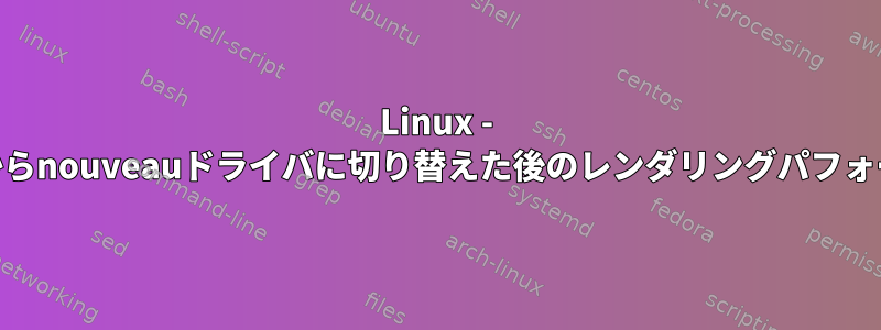 Linux - nvidiaからnouveauドライバに切り替えた後のレンダリングパフォーマンス