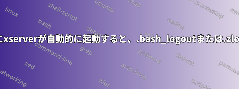 コンソールログイン直後にxserverが自動的に起動すると、.bash_logoutまたは.zlogoutは解析されません。