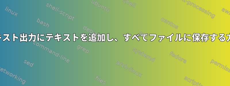 1行のテキスト出力にテキストを追加し、すべてファイルに保存する方法は？