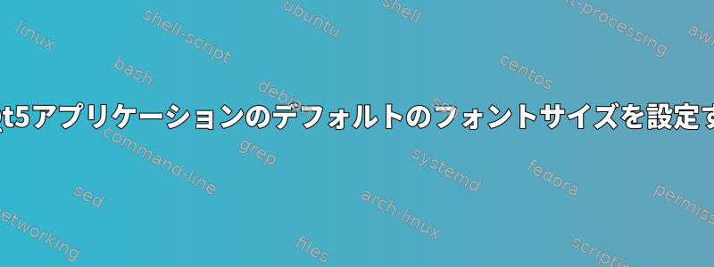 すべてのQt5アプリケーションのデフォルトのフォントサイズを設定するには？