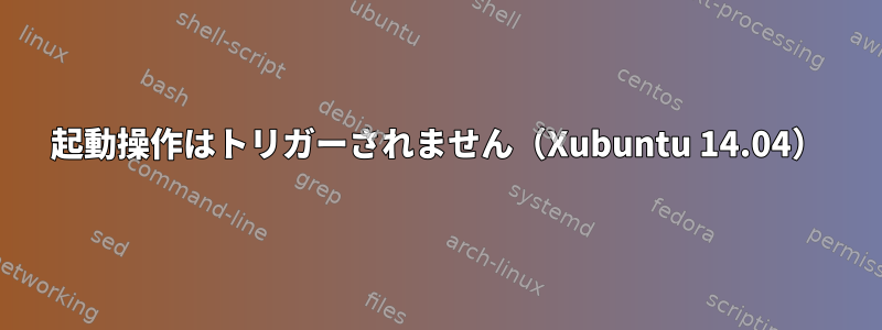 起動操作はトリガーされません（Xubuntu 14.04）