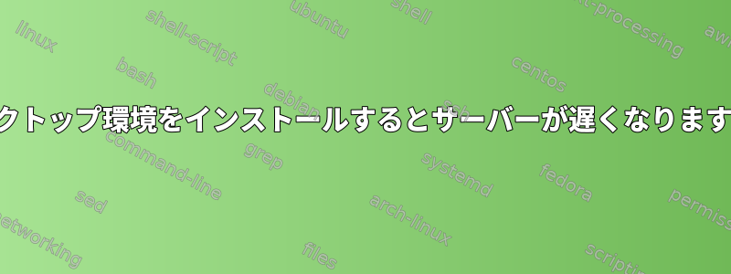 デスクトップ環境をインストールするとサーバーが遅くなりますか？