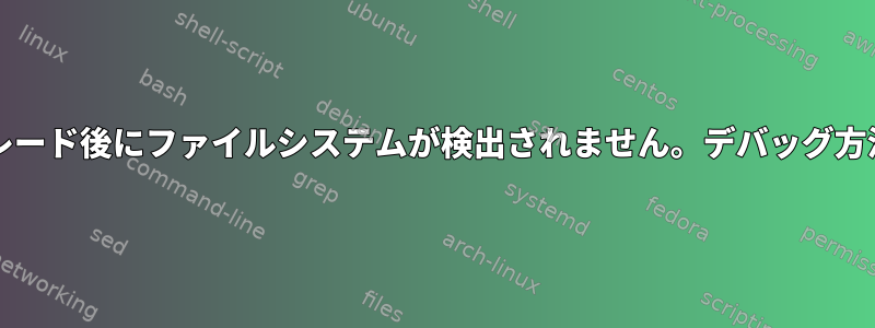 OSのアップグレード後にファイルシステムが検出されません。デバッグ方法は何ですか？