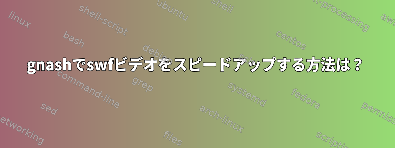 gnashでswfビデオをスピードアップする方法は？