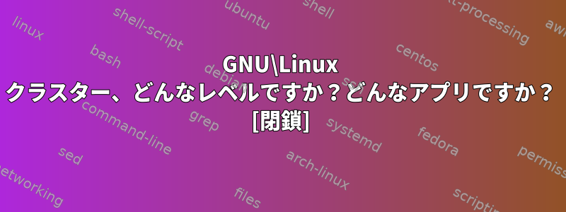 GNU\Linux クラスター、どんなレベルですか？どんなアプリですか？ [閉鎖]