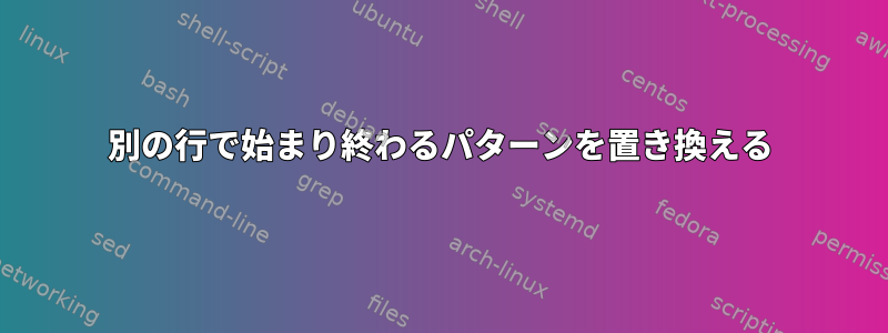 別の行で始まり終わるパターンを置き換える