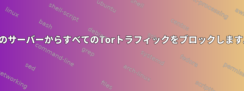 私のサーバーからすべてのTorトラフィックをブロックします。