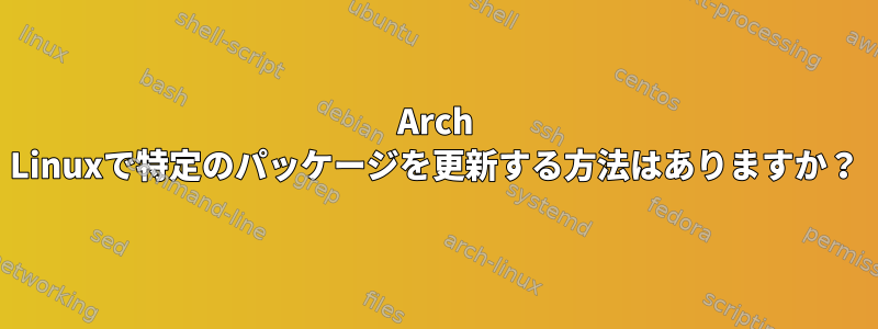 Arch Linuxで特定のパッケージを更新する方法はありますか？