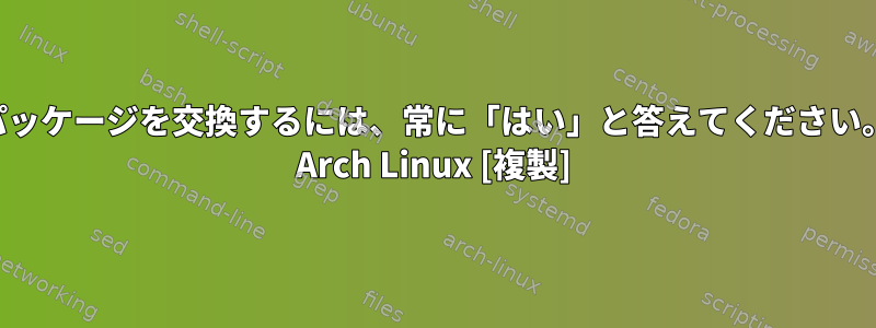 パッケージを交換するには、常に「はい」と答えてください。 Arch Linux [複製]