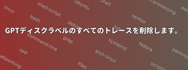 GPTディスクラベルのすべてのトレースを削除します。